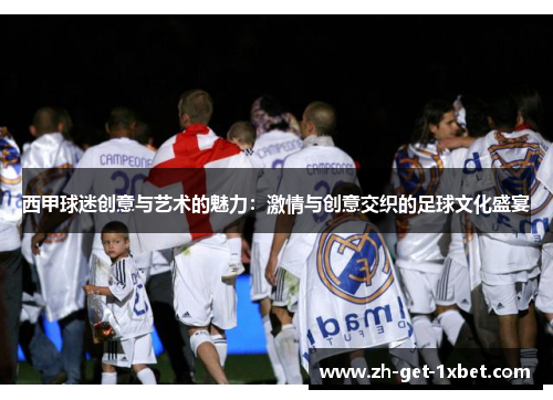 西甲球迷创意与艺术的魅力：激情与创意交织的足球文化盛宴