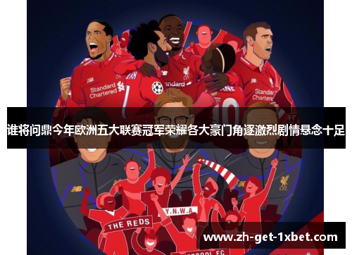 谁将问鼎今年欧洲五大联赛冠军荣耀各大豪门角逐激烈剧情悬念十足