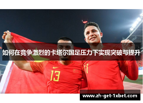 如何在竞争激烈的卡塔尔国足压力下实现突破与提升