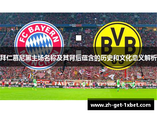 拜仁慕尼黑主场名称及其背后蕴含的历史和文化意义解析