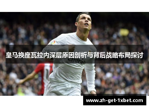 皇马换座瓦拉内深层原因剖析与背后战略布局探讨 皇马换座瓦拉内深层原因剖析与背后战略布局探讨