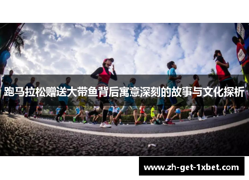 跑马拉松赠送大带鱼背后寓意深刻的故事与文化探析 跑马拉松赠送大带鱼背后寓意深刻的故事与文化探析