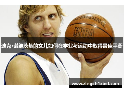 迪克·诺维茨基的女儿如何在学业与运动中取得最佳平衡