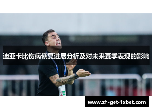 迪亚卡比伤病恢复进展分析及对未来赛季表现的影响 迪亚卡比伤病恢复进展分析及对未来赛季表现的影响