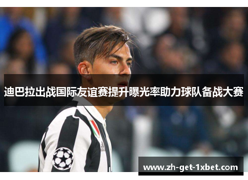 迪巴拉出战国际友谊赛提升曝光率助力球队备战大赛