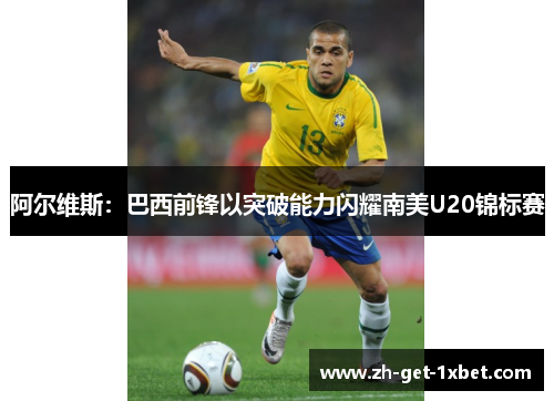 阿尔维斯：巴西前锋以突破能力闪耀南美U20锦标赛