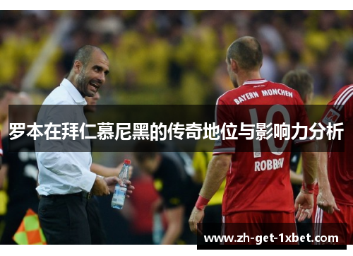 罗本在拜仁慕尼黑的传奇地位与影响力分析