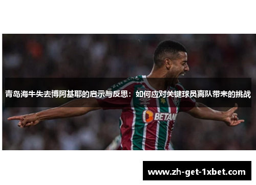 青岛海牛失去博阿基耶的启示与反思:如何应对关键球员离队带来的挑战 青岛海牛失去博阿基耶的启示与反思:如何应对关键球员离队带来的挑战