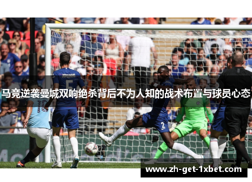 马竞逆袭曼城双响绝杀背后不为人知的战术布置与球员心态 马竞逆袭曼城双响绝杀背后不为人知的战术布置与球员心态
