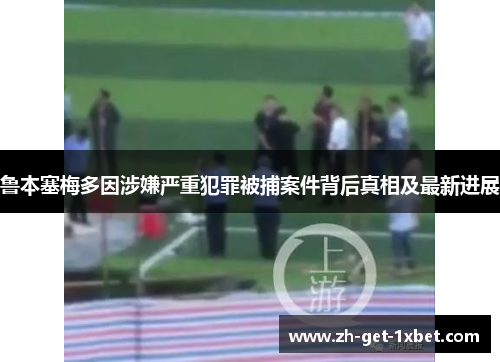 鲁本塞梅多因涉嫌严重犯罪被捕案件背后真相及最新进展 鲁本塞梅多因涉嫌严重犯罪被捕案件背后真相及最新进展