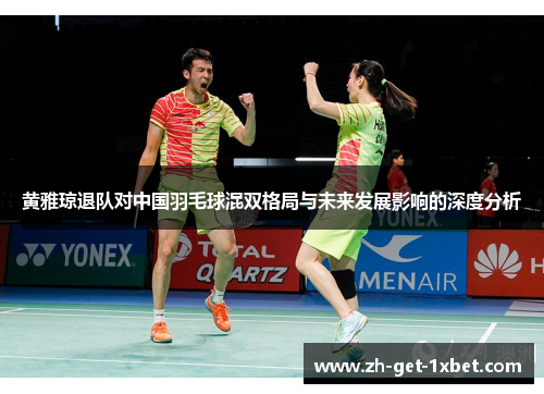 黄雅琼退队对中国羽毛球混双格局与未来发展影响的深度分析 黄雅琼退队对中国羽毛球混双格局与未来发展影响的深度分析