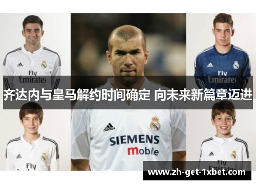 齐达内与皇马解约时间确定 向未来新篇章迈进 齐达内与皇马解约时间确定 向未来新篇章迈进