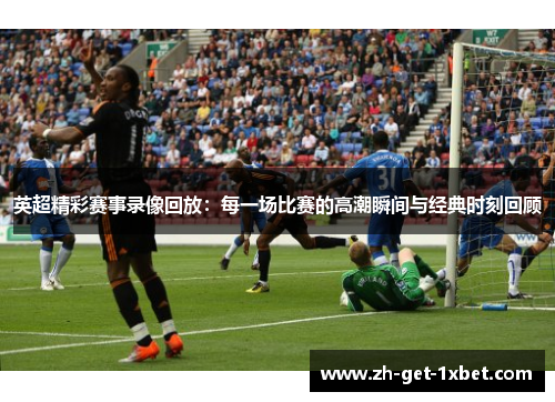 英超精彩赛事录像回放：每一场比赛的高潮瞬间与经典时刻回顾