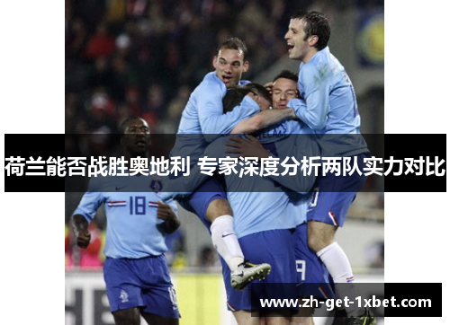荷兰能否战胜奥地利 专家深度分析两队实力对比 荷兰能否战胜奥地利 专家深度分析两队实力对比