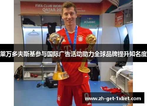 莱万多夫斯基参与国际广告活动助力全球品牌提升知名度 莱万多夫斯基参与国际广告活动助力全球品牌提升知名度