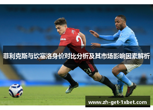 菲利克斯与坎塞洛身价对比分析及其市场影响因素解析 菲利克斯与坎塞洛身价对比分析及其市场影响因素解析