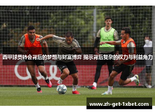 西甲球员转会背后的梦想与财富博弈 揭示背后复杂的权力与利益角力