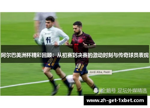 阿尔巴美洲杯精彩回顾：从初赛到决赛的激动时刻与传奇球员表现