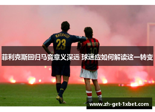 菲利克斯回归马竞意义深远 球迷应如何解读这一转变