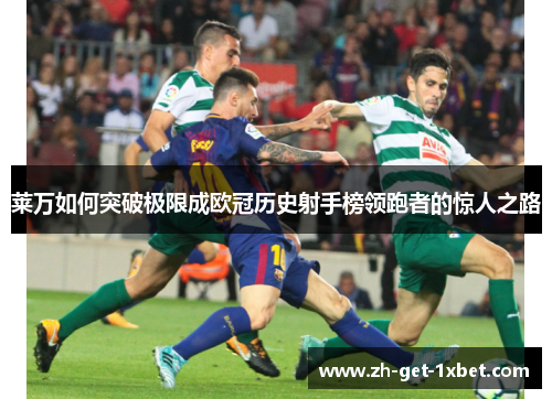 莱万如何突破极限成欧冠历史射手榜领跑者的惊人之路 莱万如何突破极限成欧冠历史射手榜领跑者的惊人之路