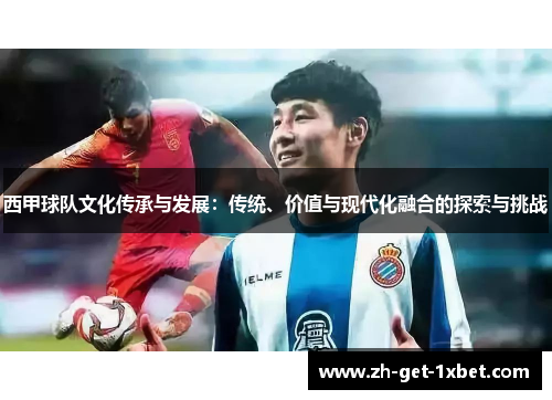 西甲球队文化传承与发展:传统、价值与现代化融合的探索与挑战 西甲球队文化传承与发展:传统、价值与现代化融合的探索与挑战