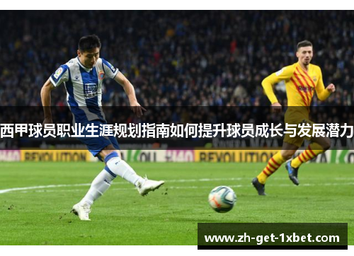 西甲球员职业生涯规划指南如何提升球员成长与发展潜力 西甲球员职业生涯规划指南如何提升球员成长与发展潜力