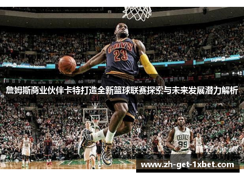 詹姆斯商业伙伴卡特打造全新篮球联赛探索与未来发展潜力解析