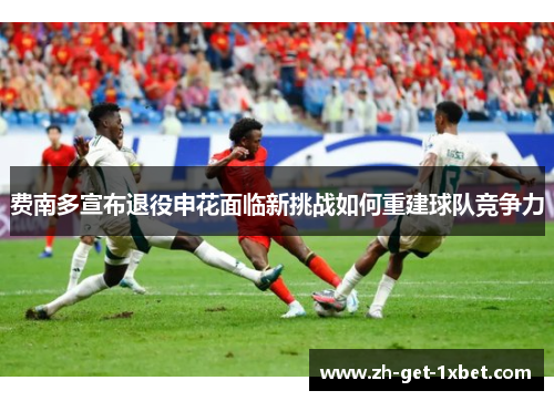 费南多宣布退役申花面临新挑战如何重建球队竞争力 费南多宣布退役申花面临新挑战如何重建球队竞争力