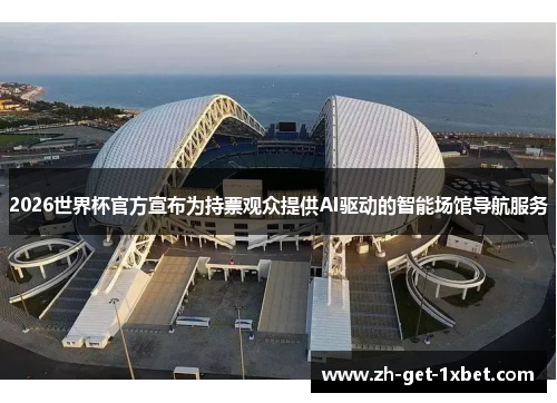 2026世界杯官方宣布为持票观众提供AI驱动的智能场馆导航服务