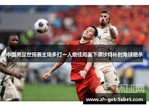 中国男足世预赛主场多打一人绝佳局面下遭沙特补时角球绝杀