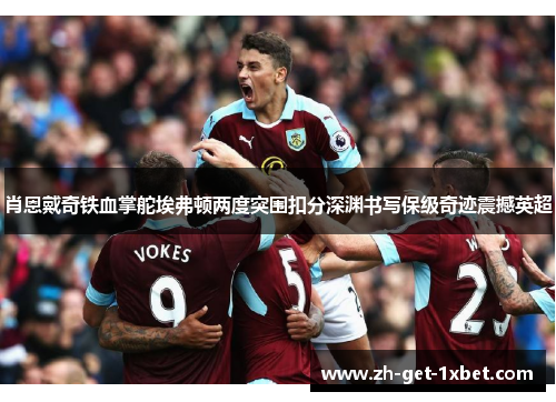 肖恩戴奇铁血掌舵埃弗顿两度突围扣分深渊书写保级奇迹震撼英超