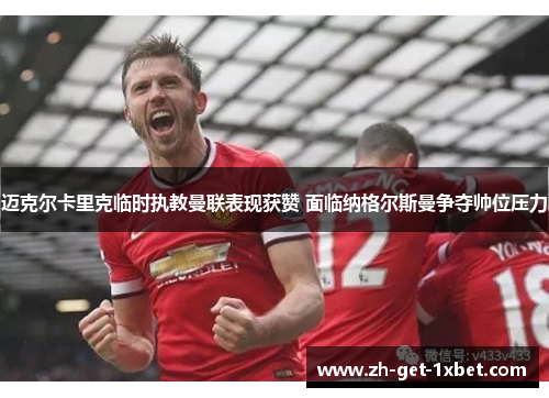 迈克尔卡里克临时执教曼联表现获赞 面临纳格尔斯曼争夺帅位压力
