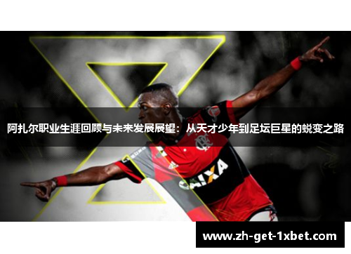 阿扎尔职业生涯回顾与未来发展展望：从天才少年到足坛巨星的蜕变之路