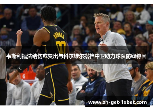 韦斯利福法纳伤愈复出与科尔维尔搭档中卫助力球队防线稳固 韦斯利福法纳伤愈复出与科尔维尔搭档中卫助力球队防线稳固