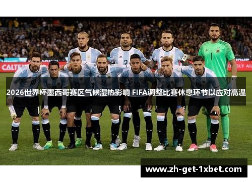 2026世界杯墨西哥赛区气候湿热影响 FIFA调整比赛休息环节以应对高温