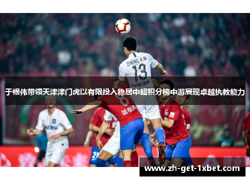 于根伟带领天津津门虎以有限投入稳居中超积分榜中游展现卓越执教能力