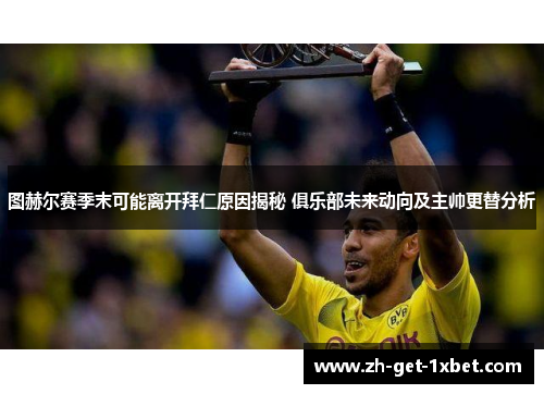 图赫尔赛季末可能离开拜仁原因揭秘 俱乐部未来动向及主帅更替分析 图赫尔赛季末可能离开拜仁原因揭秘 俱乐部未来动向及主帅更替分析