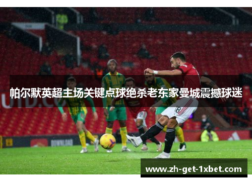 帕尔默英超主场关键点球绝杀老东家曼城震撼球迷 帕尔默英超主场关键点球绝杀老东家曼城震撼球迷